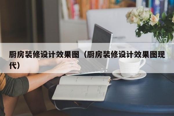 厨房装修设计效果图（厨房装修设计效果图现代）