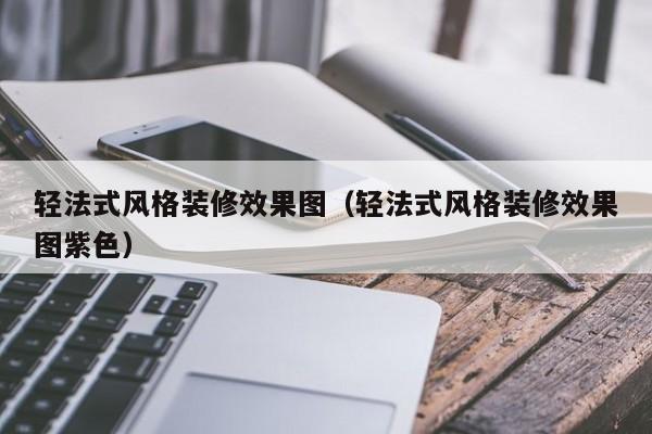 轻法式风格装修效果图（轻法式风格装修效果图紫色）