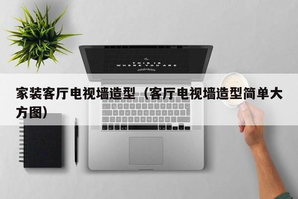 家装客厅电视墙造型（客厅电视墙造型简单大方图）