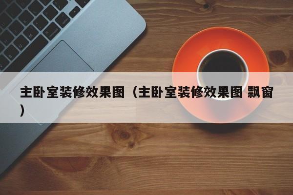 主卧室装修效果图（主卧室装修效果图 飘窗）