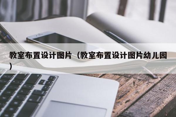 教室布置设计图片（教室布置设计图片幼儿园）