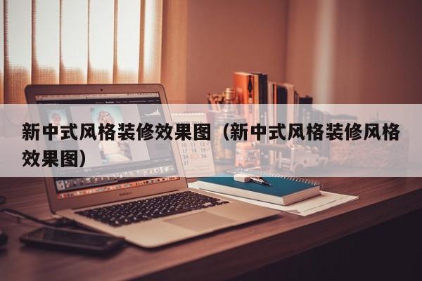 新中式风格装修效果图（新中式风格装修风格效果图）