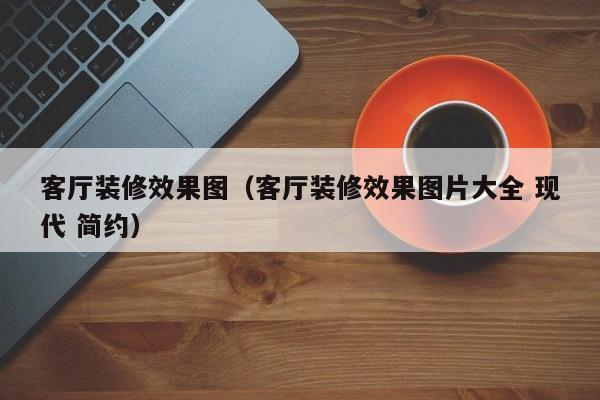 客厅装修效果图（客厅装修效果图片大全 现代 简约）