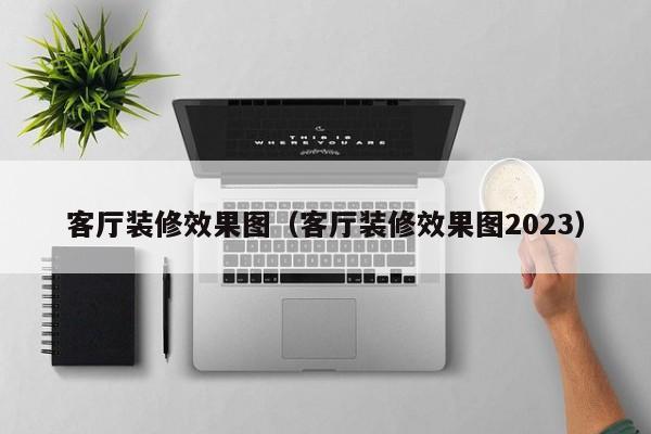 客厅装修效果图（客厅装修效果图2023）