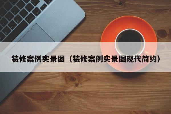 装修案例实景图（装修案例实景图现代简约）