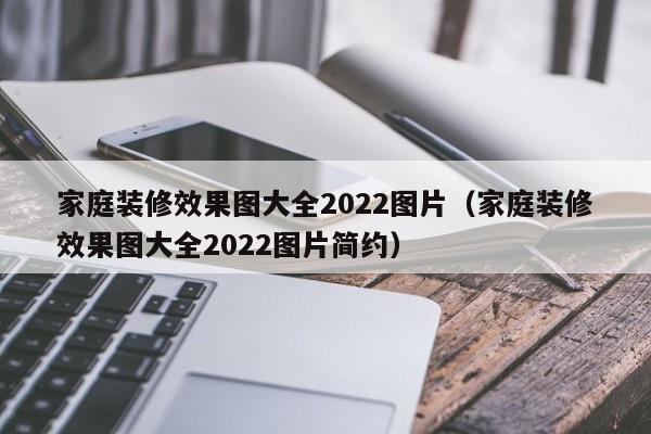 家庭装修效果图大全2022图片（家庭装修效果图大全2022图片简约）