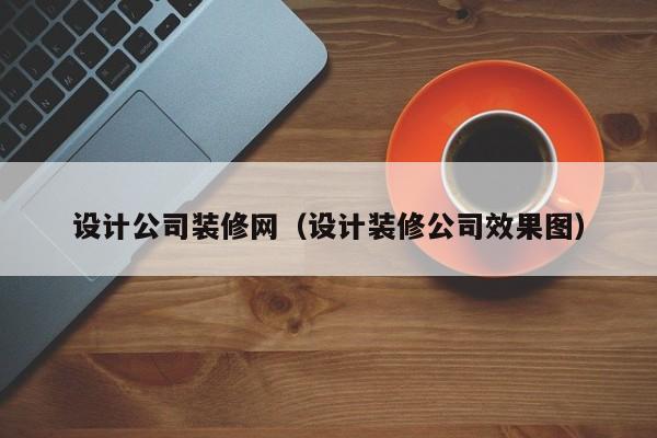 设计公司装修网（设计装修公司效果图）