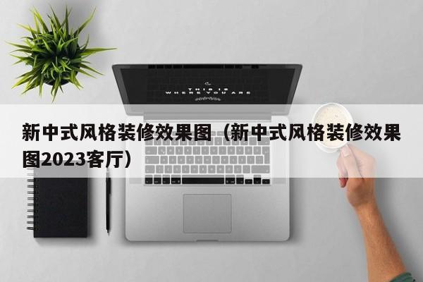 新中式风格装修效果图（新中式风格装修效果图2023客厅）