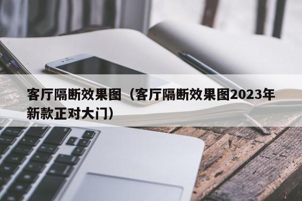 客厅隔断效果图（客厅隔断效果图2023年新款正对大门）