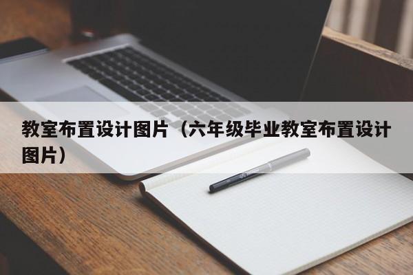 教室布置设计图片（六年级毕业教室布置设计图片）