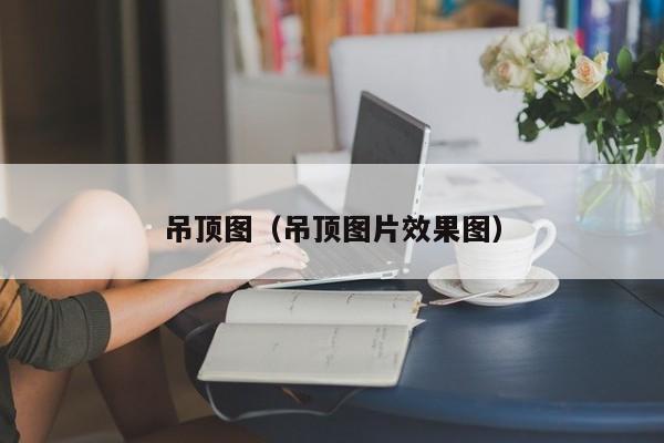 吊顶图（吊顶图片效果图）