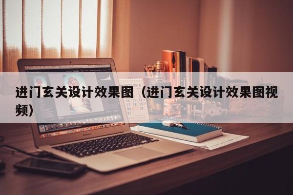 进门玄关设计效果图（进门玄关设计效果图视频）