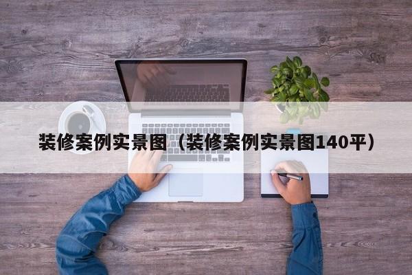 装修案例实景图（装修案例实景图140平）