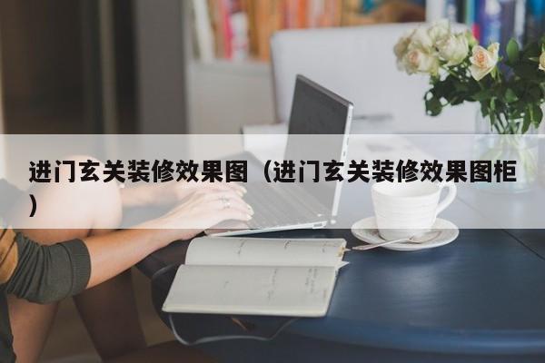 进门玄关装修效果图（进门玄关装修效果图柜）