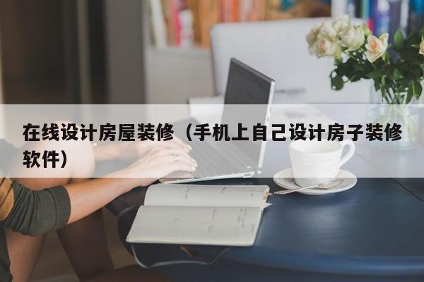 在线设计房屋装修（手机上自己设计房子装修软件）