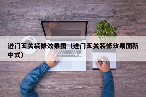 进门玄关装修效果图（进门玄关装修效果图新中式）