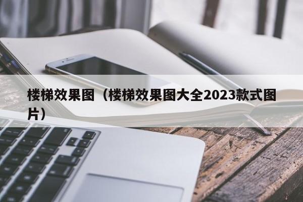 楼梯效果图（楼梯效果图大全2023款式图片）