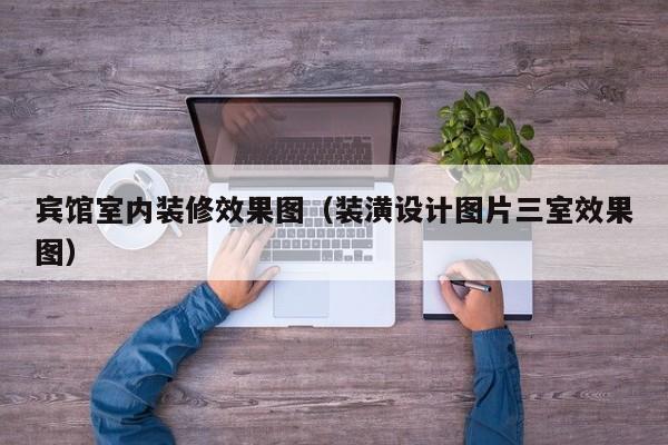 宾馆室内装修效果图（装潢设计图片三室效果图）