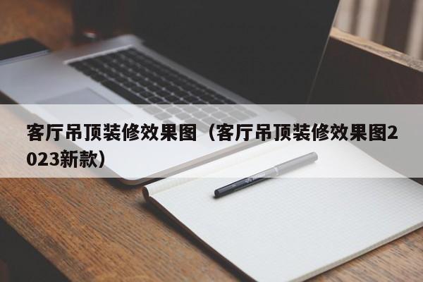 客厅吊顶装修效果图（客厅吊顶装修效果图2023新款）