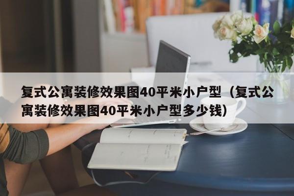 复式公寓装修效果图40平米小户型（复式公寓装修效果图40平米小户型多少钱）