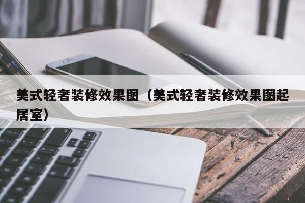 美式轻奢装修效果图（美式轻奢装修效果图起居室）