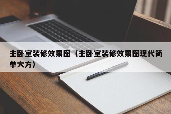 主卧室装修效果图（主卧室装修效果图现代简单大方）