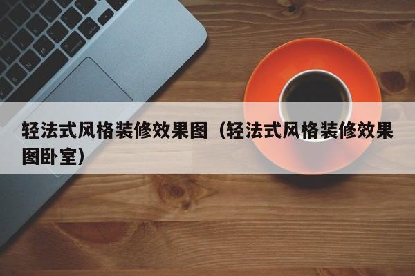 轻法式风格装修效果图（轻法式风格装修效果图卧室）