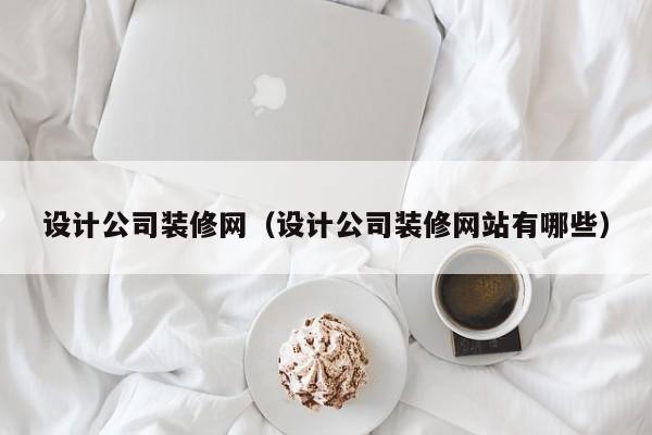 设计公司装修网（设计公司装修网站有哪些）