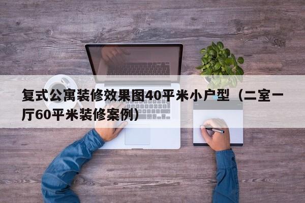 复式公寓装修效果图40平米小户型（二室一厅60平米装修案例）