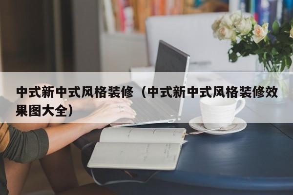 中式新中式风格装修（中式新中式风格装修效果图大全）