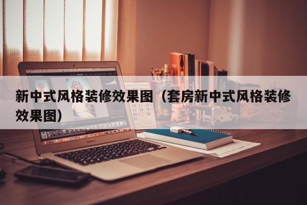 新中式风格装修效果图（套房新中式风格装修效果图）