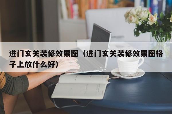 进门玄关装修效果图（进门玄关装修效果图格子上放什么好）