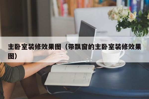 主卧室装修效果图（带飘窗的主卧室装修效果图）