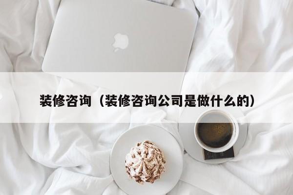 装修咨询（装修咨询公司是做什么的）